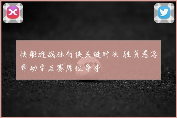 快船迎战独行侠关键对决 胜负悬念牵动季后赛席位争夺