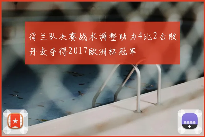 荷兰队决赛战术调整助力4比2击败丹麦夺得2017欧洲杯冠军