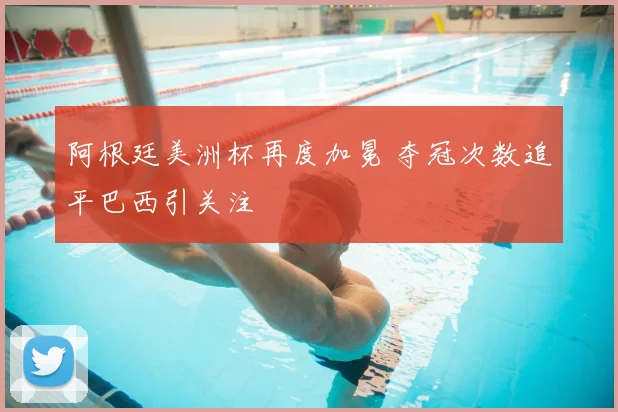 阿根廷美洲杯再度加冕 夺冠次数追平巴西引关注