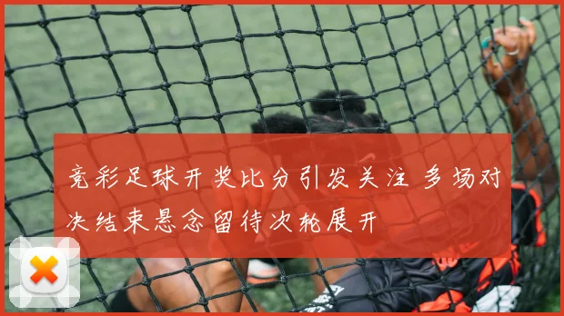 竞彩足球开奖比分引发关注 多场对决结束悬念留待次轮展开