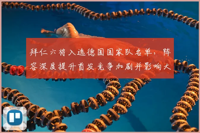 拜仁六将入选德国国家队名单，阵容深度提升首发竞争加剧并影响大赛轮换