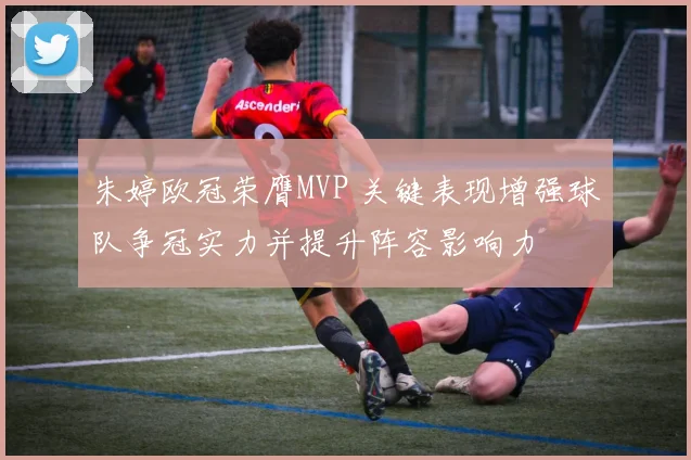 朱婷欧冠荣膺MVP 关键表现增强球队争冠实力并提升阵容影响力