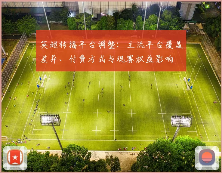 英超转播平台调整:主流平台覆盖差异、付费方式与观赛权益影响