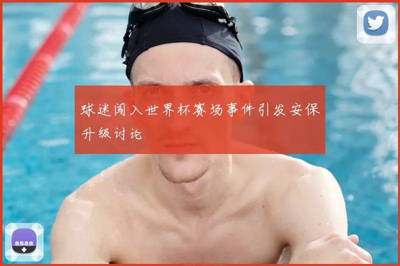 球迷闯入世界杯赛场事件引发安保升级讨论