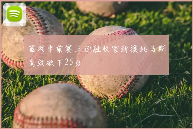 篮网季前赛三连胜收官新援托马斯高效砍下25分