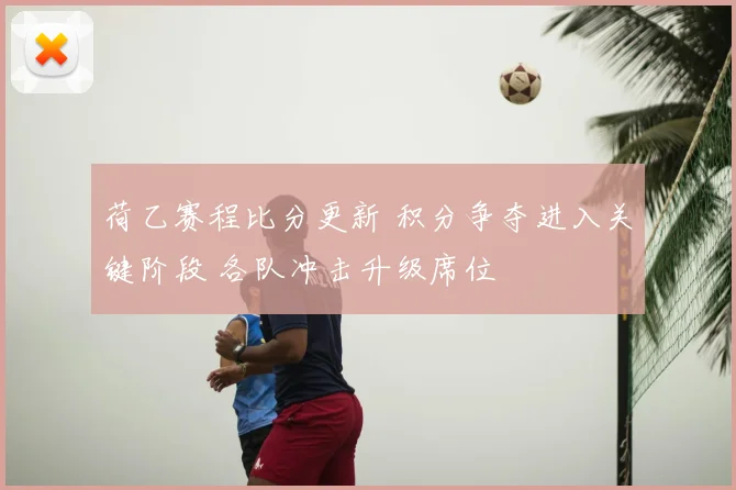 荷乙赛程比分更新 积分争夺进入关键阶段 各队冲击升级席位
