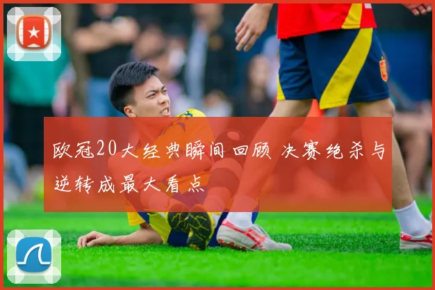 欧冠20大经典瞬间回顾 决赛绝杀与逆转成最大看点