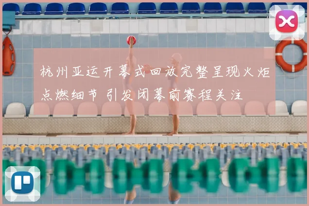 杭州亚运开幕式回放完整呈现火炬点燃细节 引发闭幕前赛程关注