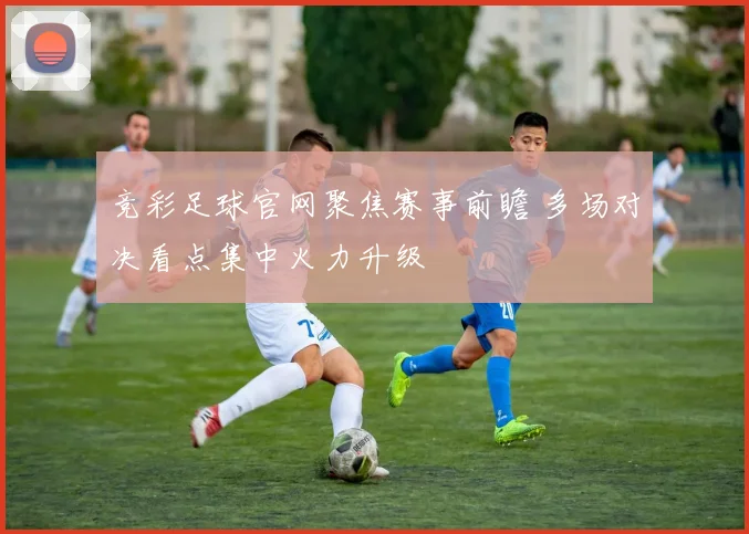 竞彩足球官网聚焦赛事前瞻 多场对决看点集中火力升级