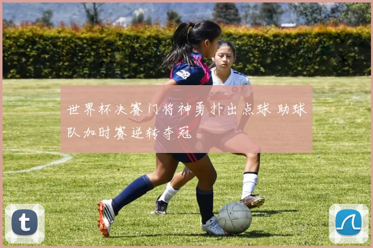 世界杯决赛门将神勇扑出点球 助球队加时赛逆转夺冠