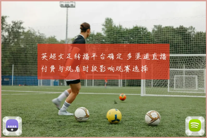 英超女足转播平台确定 多渠道直播付费与观看时段影响观赛选择