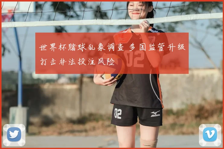 世界杯赌球乱象调查 多国监管升级打击非法投注风险