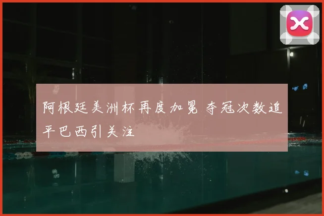 阿根廷美洲杯再度加冕 夺冠次数追平巴西引关注