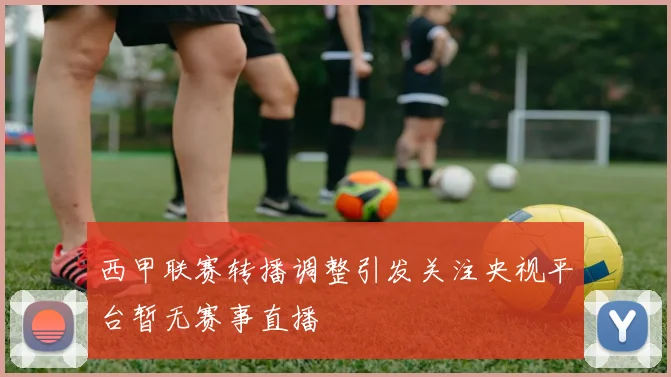 西甲联赛转播调整引发关注央视平台暂无赛事直播