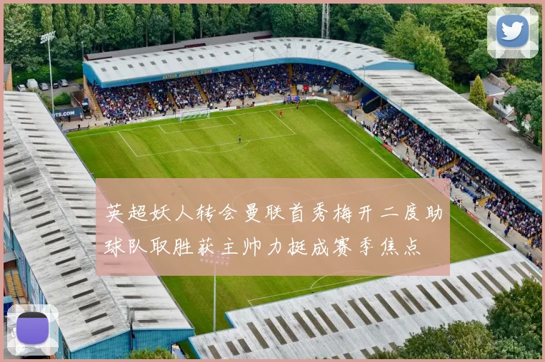 英超妖人转会曼联首秀梅开二度助球队取胜获主帅力挺成赛季焦点