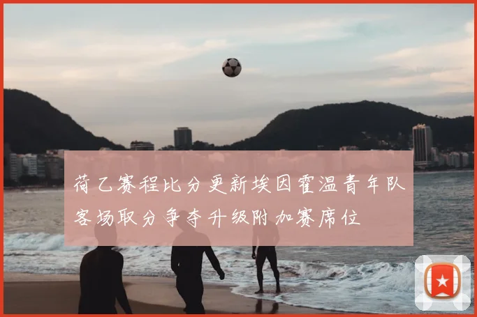 荷乙赛程比分更新埃因霍温青年队客场取分争夺升级附加赛席位