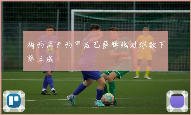 梅西离开西甲后巴萨锋线进球数下降三成