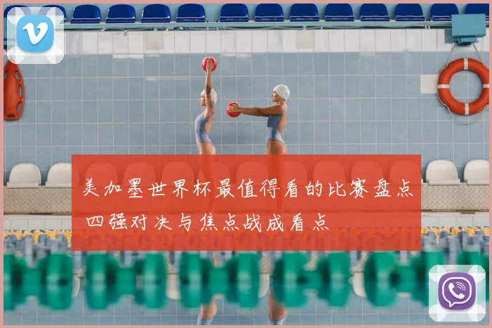 美加墨世界杯最值得看的比赛盘点 四强对决与焦点战成看点