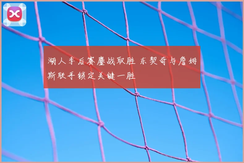 湖人季后赛鏖战取胜 东契奇与詹姆斯联手锁定关键一胜