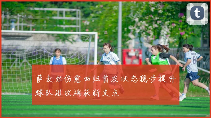 萨麦尔伤愈回归首发状态稳步提升球队进攻端获新支点