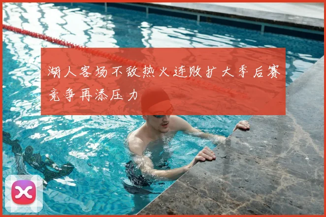 湖人客场不敌热火连败扩大季后赛竞争再添压力