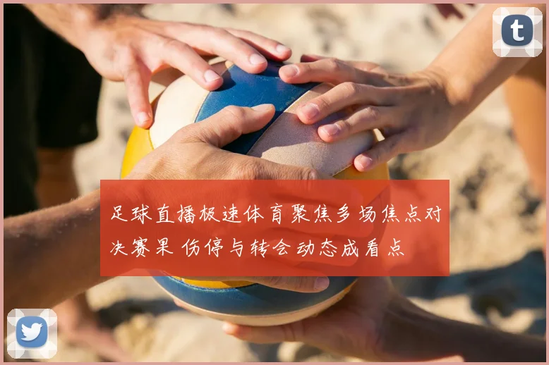 足球直播极速体育聚焦多场焦点对决赛果 伤停与转会动态成看点