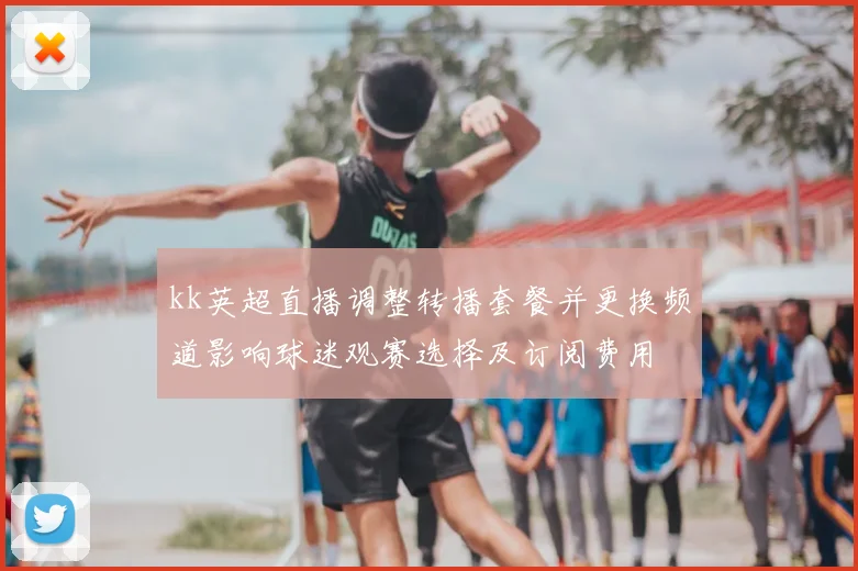kk英超直播调整转播套餐并更换频道影响球迷观赛选择及订阅费用