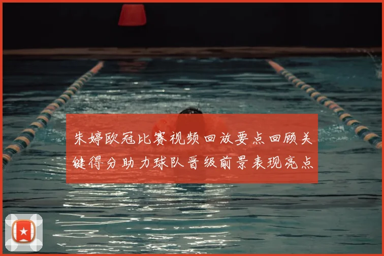 朱婷欧冠比赛视频回放要点回顾关键得分助力球队晋级前景表现亮点