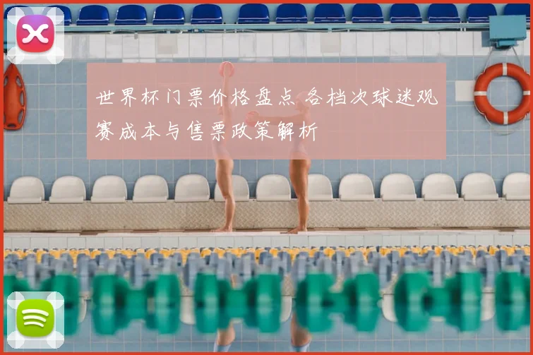 世界杯门票价格盘点 各档次球迷观赛成本与售票政策解析