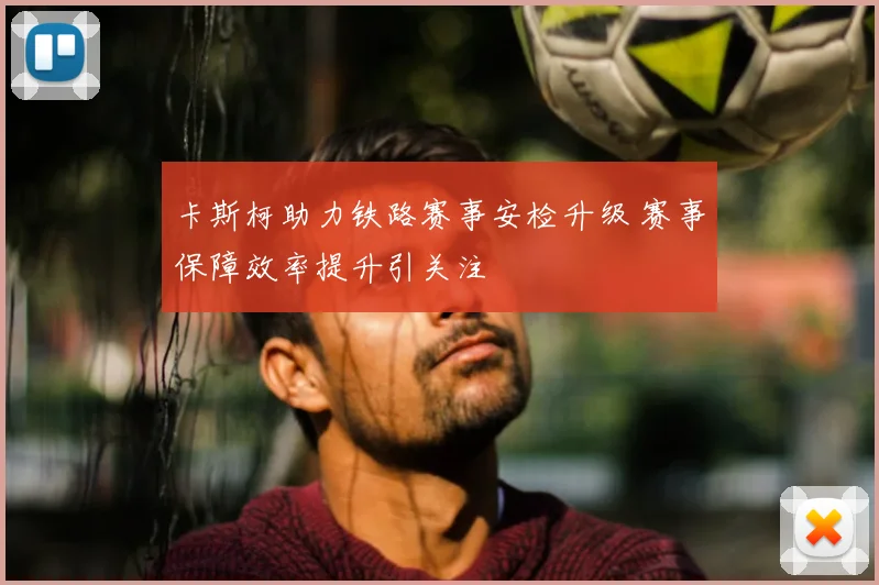 卡斯柯助力铁路赛事安检升级 赛事保障效率提升引关注