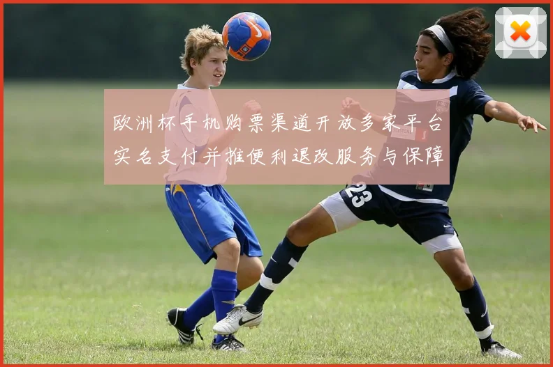 欧洲杯手机购票渠道开放多家平台实名支付并推便利退改服务与保障