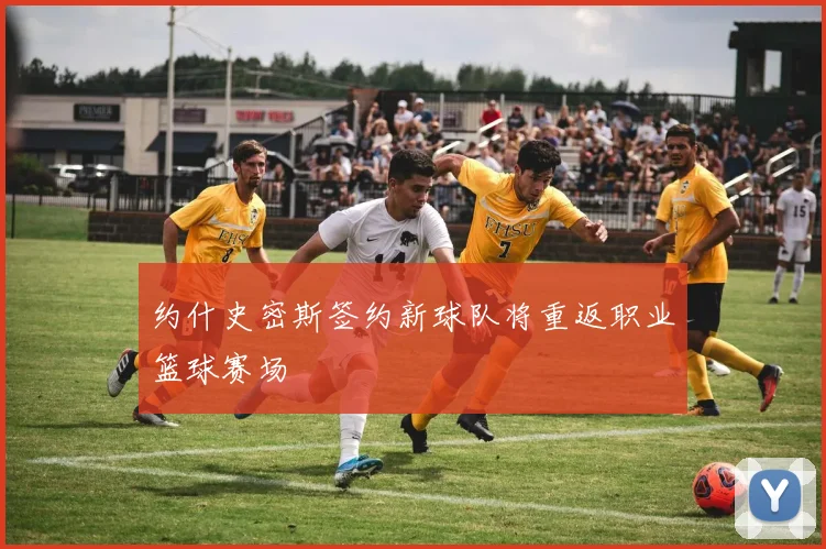 约什史密斯签约新球队将重返职业篮球赛场