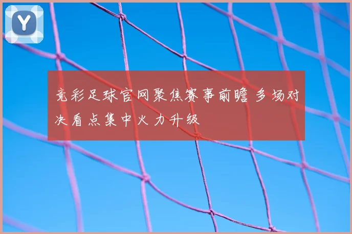 竞彩足球官网聚焦赛事前瞻 多场对决看点集中火力升级