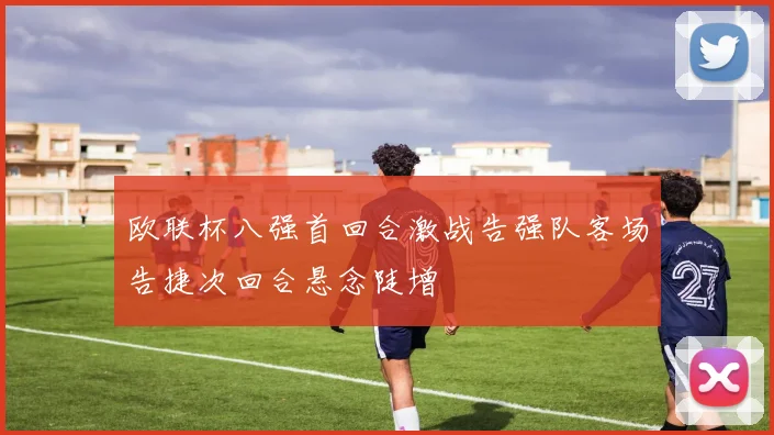 欧联杯八强首回合激战告强队客场告捷次回合悬念陡增