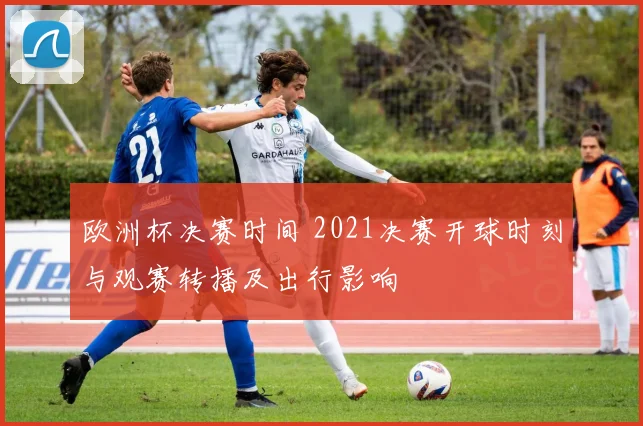 欧洲杯决赛时间 2021决赛开球时刻与观赛转播及出行影响