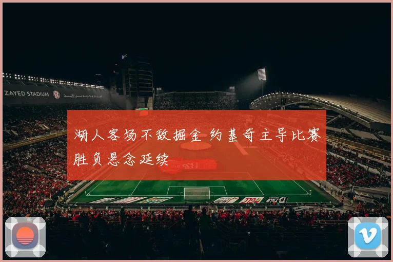 湖人客场不敌掘金 约基奇主导比赛胜负悬念延续