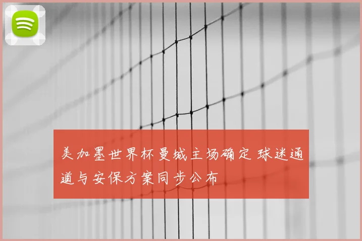 美加墨世界杯曼城主场确定 球迷通道与安保方案同步公布