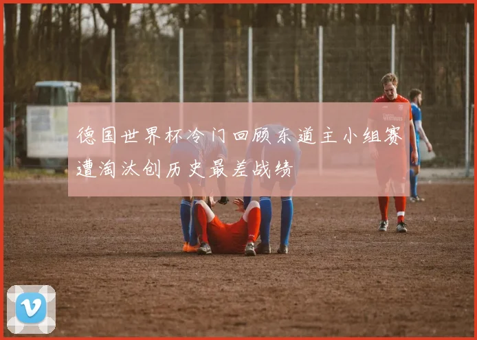 德国世界杯冷门回顾东道主小组赛遭淘汰创历史最差战绩