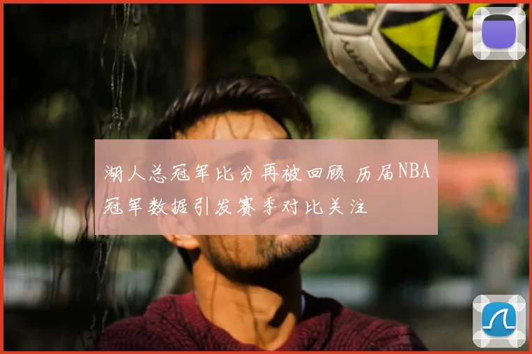 湖人总冠军比分再被回顾 历届NBA冠军数据引发赛季对比关注
