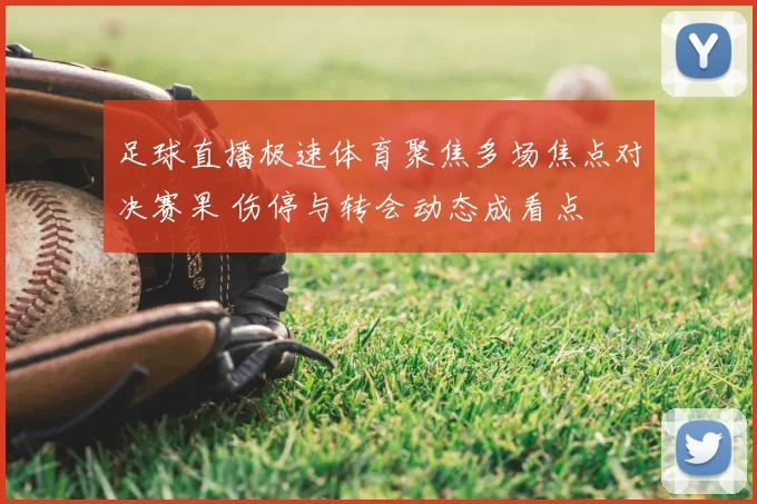 足球直播极速体育聚焦多场焦点对决赛果 伤停与转会动态成看点