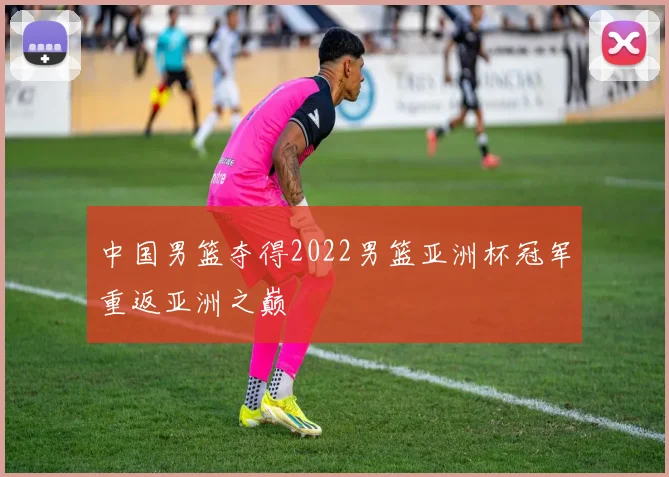 中国男篮夺得2022男篮亚洲杯冠军重返亚洲之巅