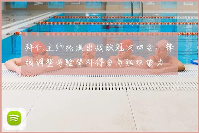 拜仁主帅轮换出战欧冠次回合，锋线调整考验替补得分与组织能力