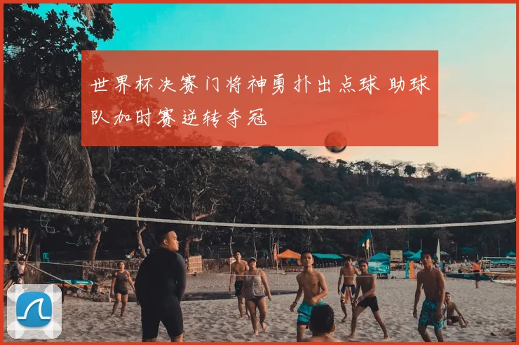 世界杯决赛门将神勇扑出点球 助球队加时赛逆转夺冠