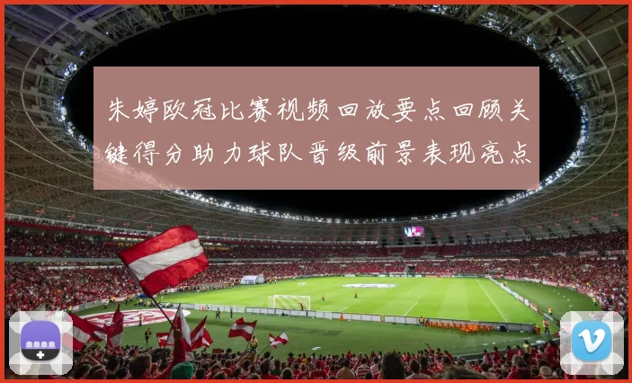 朱婷欧冠比赛视频回放要点回顾关键得分助力球队晋级前景表现亮点