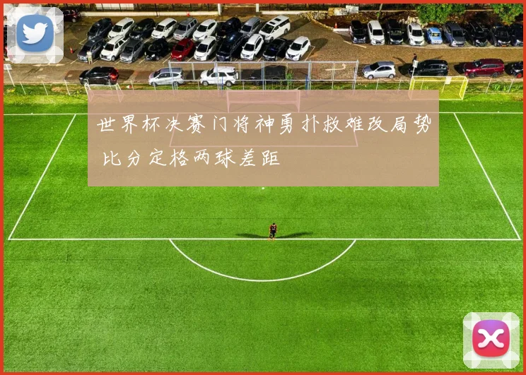 世界杯决赛门将神勇扑救难改局势 比分定格两球差距