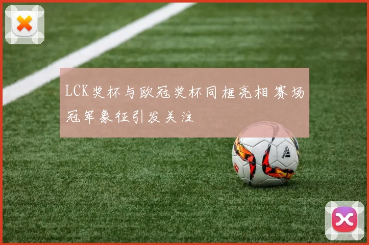 LCK奖杯与欧冠奖杯同框亮相 赛场冠军象征引发关注