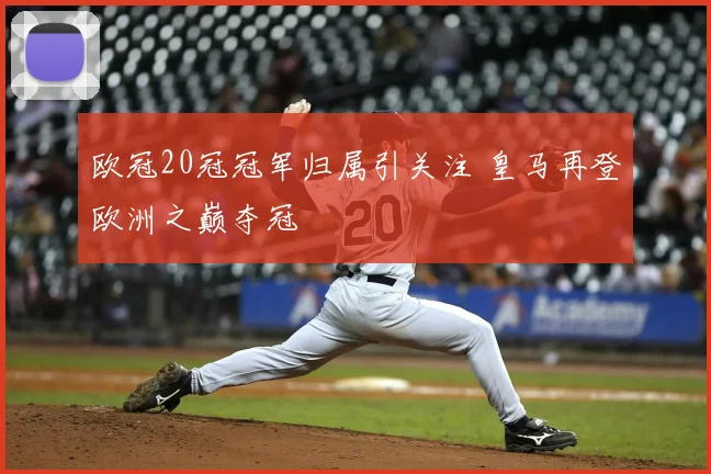 欧冠20冠冠军归属引关注 皇马再登欧洲之巅夺冠