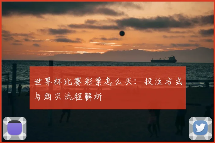 世界杯比赛彩票怎么买:投注方式与购买流程解析