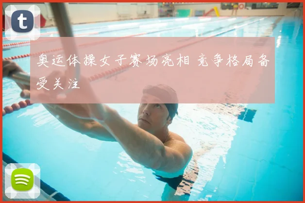 奥运体操女子赛场亮相 竞争格局备受关注
