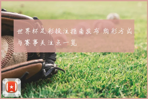 世界杯足彩投注指南发布 购彩方式与赛事关注点一览
